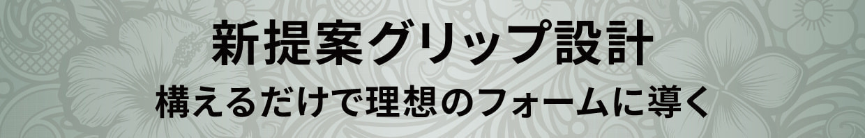 新提案グリップ設計　構えるだけで理想のフォームに導く