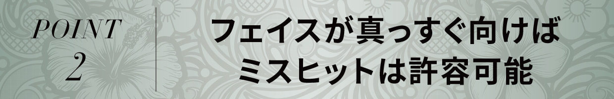 POINT2 フェイスが真っすぐ向けば ミスヒットは許容可能